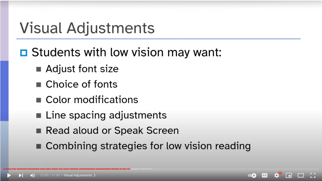 Visual adjustments that those with low vision may want:
adjust font size
choice of fonts
color modifications
line-spacing adjustments
read aloud or Speak Screen
combining strategies for low-vision reading